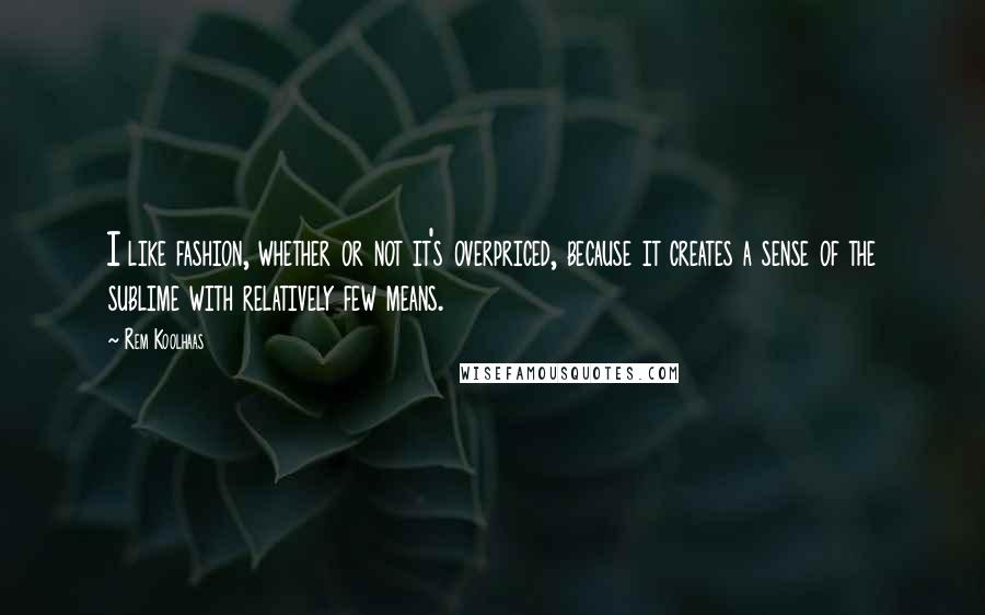 Rem Koolhaas Quotes: I like fashion, whether or not it's overpriced, because it creates a sense of the sublime with relatively few means.