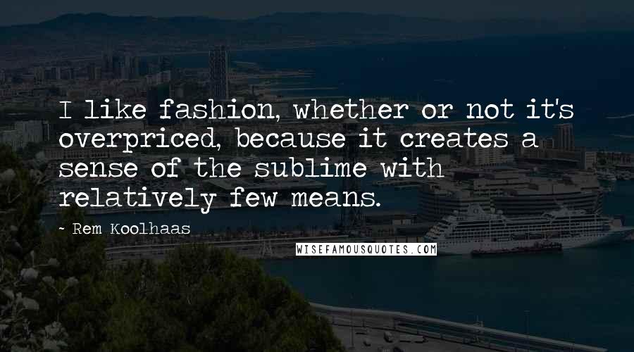 Rem Koolhaas Quotes: I like fashion, whether or not it's overpriced, because it creates a sense of the sublime with relatively few means.