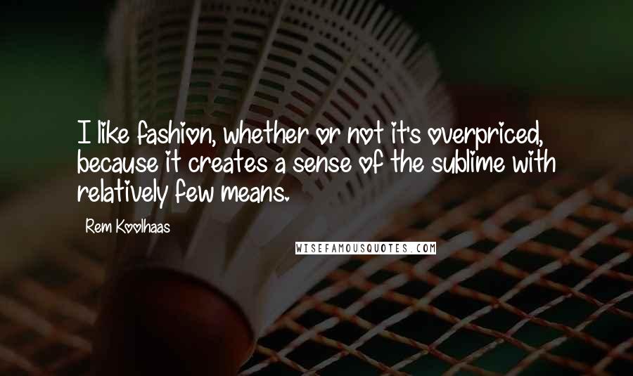 Rem Koolhaas Quotes: I like fashion, whether or not it's overpriced, because it creates a sense of the sublime with relatively few means.