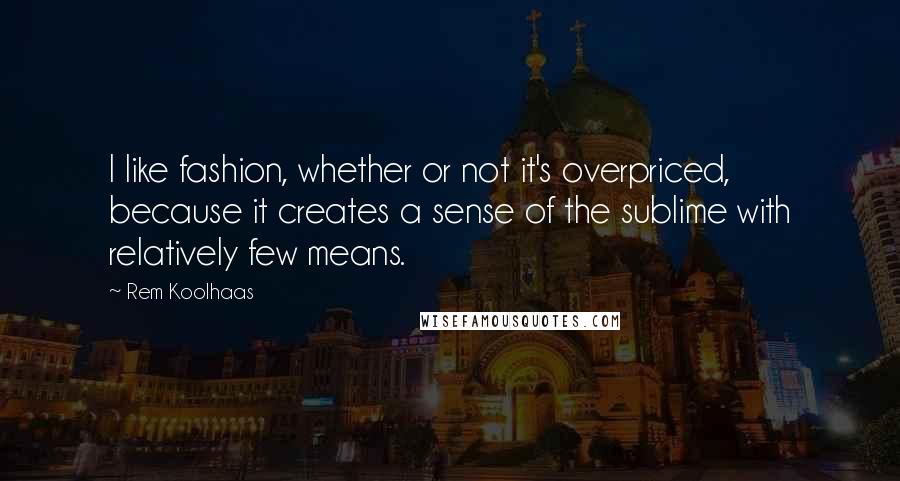 Rem Koolhaas Quotes: I like fashion, whether or not it's overpriced, because it creates a sense of the sublime with relatively few means.