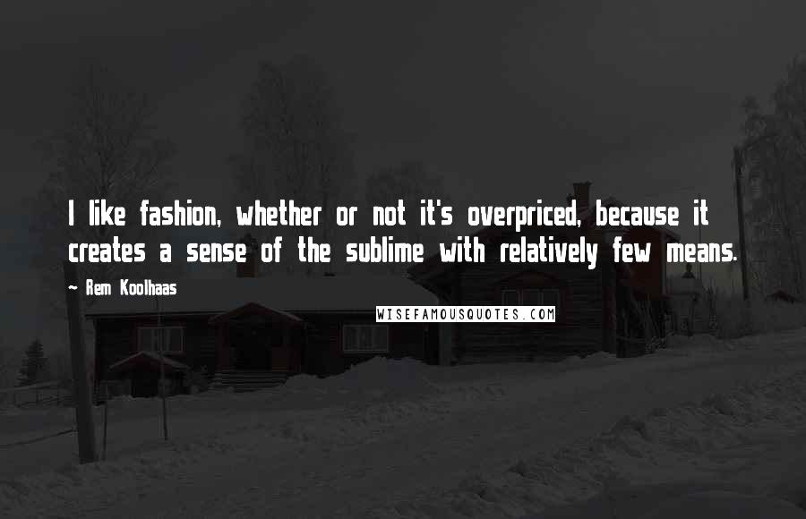 Rem Koolhaas Quotes: I like fashion, whether or not it's overpriced, because it creates a sense of the sublime with relatively few means.