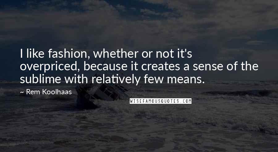 Rem Koolhaas Quotes: I like fashion, whether or not it's overpriced, because it creates a sense of the sublime with relatively few means.