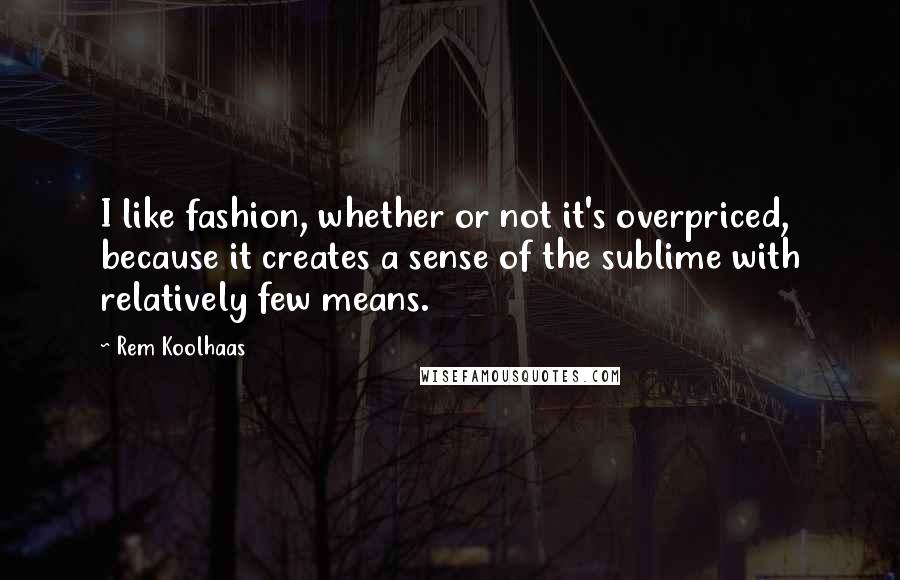 Rem Koolhaas Quotes: I like fashion, whether or not it's overpriced, because it creates a sense of the sublime with relatively few means.