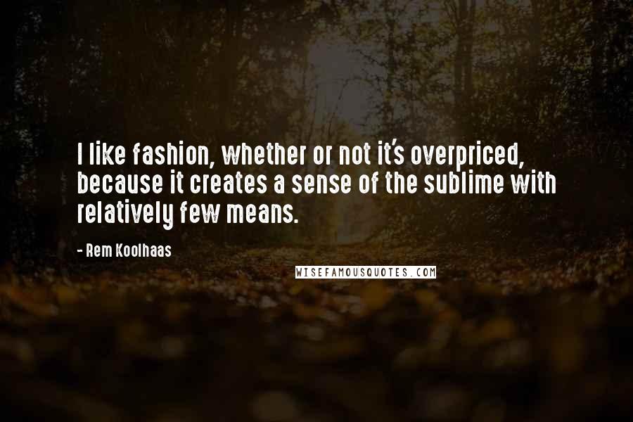 Rem Koolhaas Quotes: I like fashion, whether or not it's overpriced, because it creates a sense of the sublime with relatively few means.