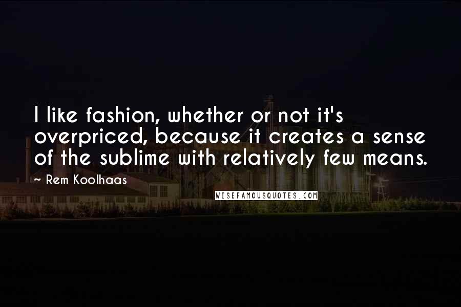 Rem Koolhaas Quotes: I like fashion, whether or not it's overpriced, because it creates a sense of the sublime with relatively few means.