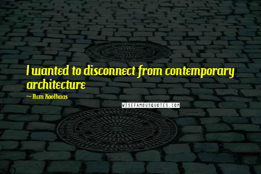 Rem Koolhaas Quotes: I wanted to disconnect from contemporary architecture