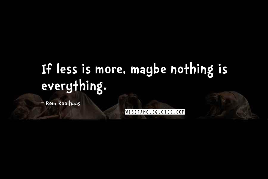 Rem Koolhaas Quotes: If less is more, maybe nothing is everything.