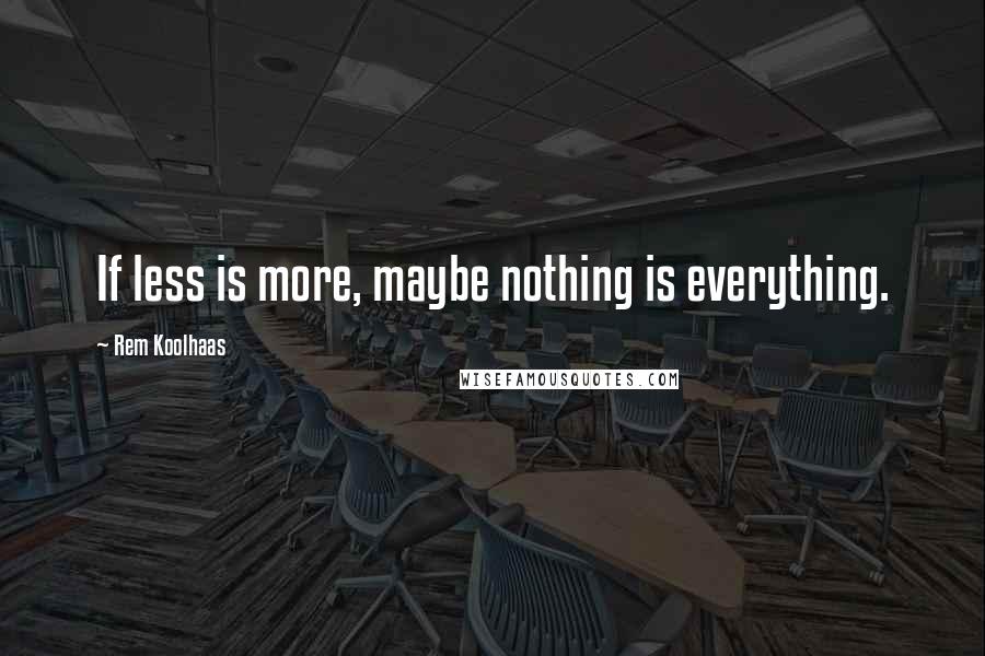 Rem Koolhaas Quotes: If less is more, maybe nothing is everything.