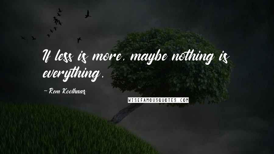 Rem Koolhaas Quotes: If less is more, maybe nothing is everything.