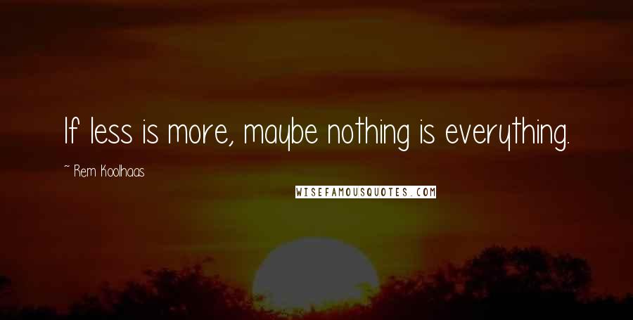 Rem Koolhaas Quotes: If less is more, maybe nothing is everything.