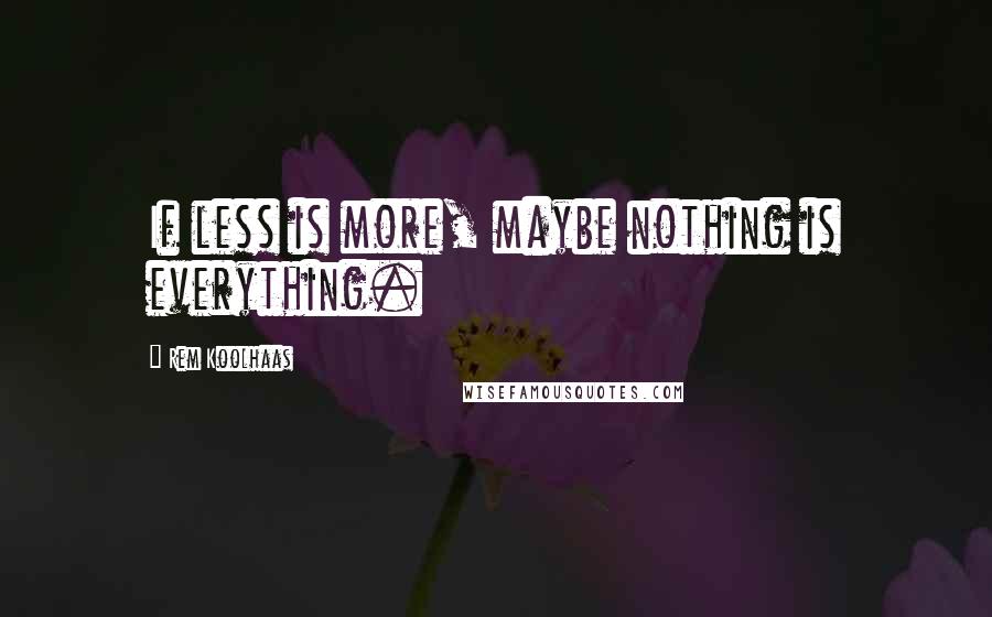 Rem Koolhaas Quotes: If less is more, maybe nothing is everything.