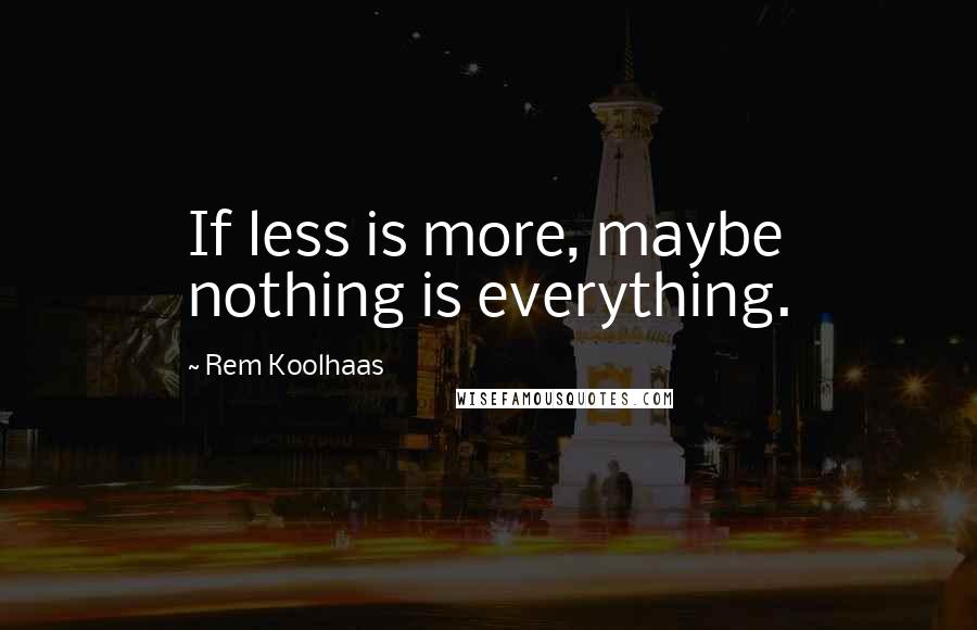 Rem Koolhaas Quotes: If less is more, maybe nothing is everything.