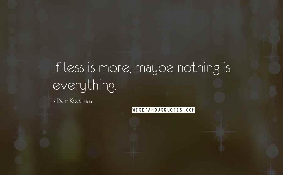 Rem Koolhaas Quotes: If less is more, maybe nothing is everything.