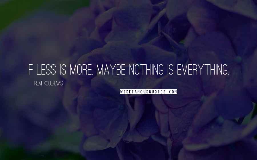 Rem Koolhaas Quotes: If less is more, maybe nothing is everything.