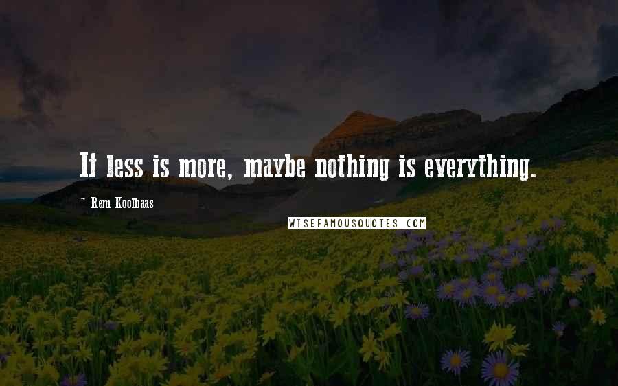 Rem Koolhaas Quotes: If less is more, maybe nothing is everything.