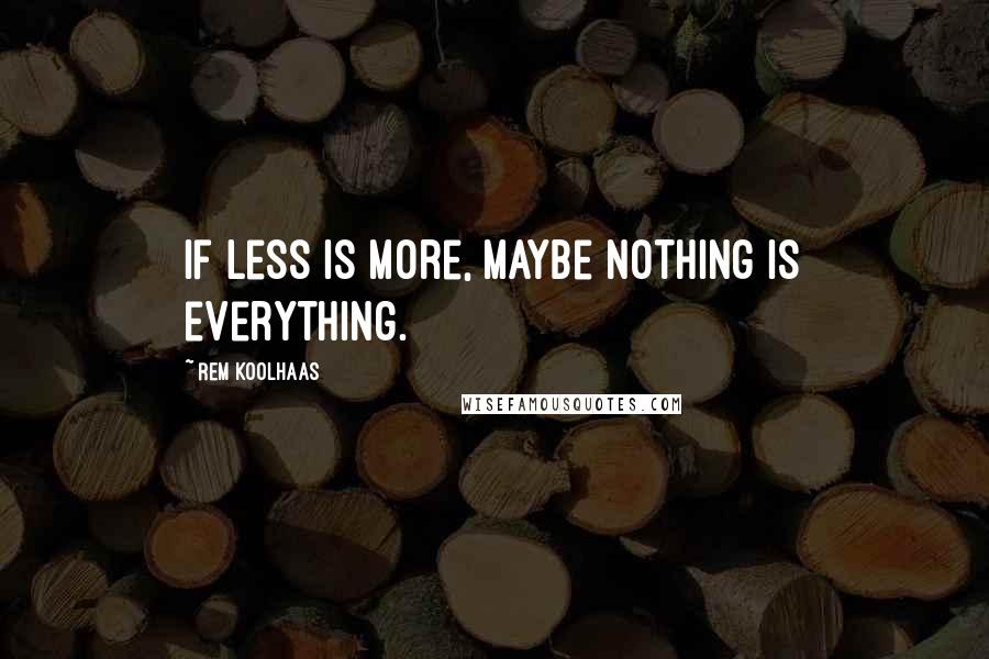 Rem Koolhaas Quotes: If less is more, maybe nothing is everything.