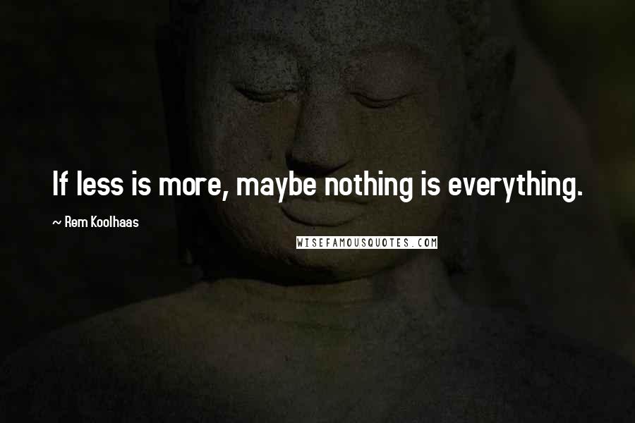 Rem Koolhaas Quotes: If less is more, maybe nothing is everything.