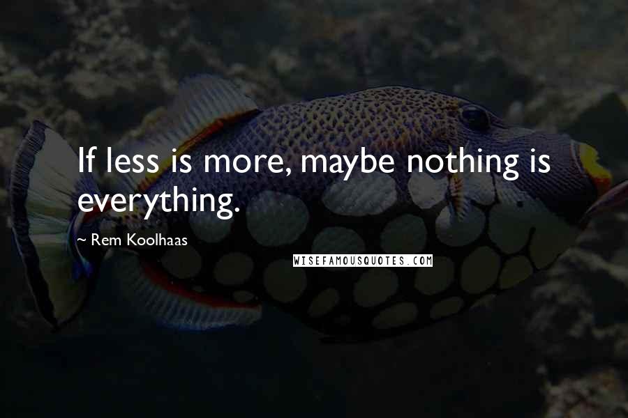 Rem Koolhaas Quotes: If less is more, maybe nothing is everything.