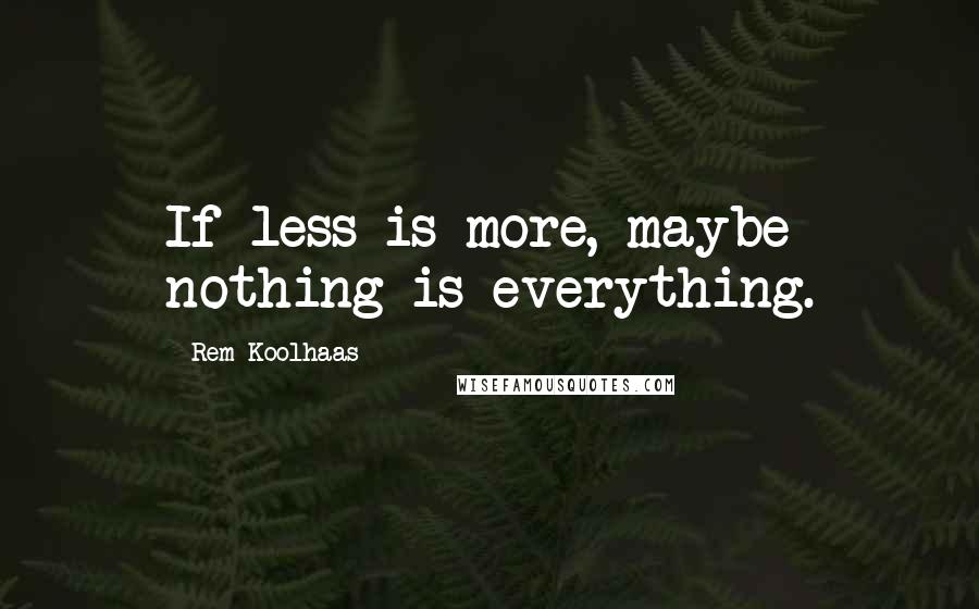 Rem Koolhaas Quotes: If less is more, maybe nothing is everything.