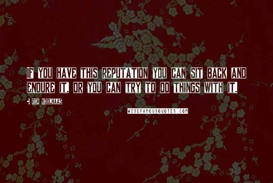 Rem Koolhaas Quotes: If you have this reputation you can sit back and endure it, or you can try to do things with it.