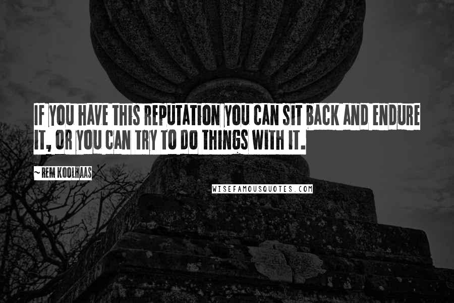 Rem Koolhaas Quotes: If you have this reputation you can sit back and endure it, or you can try to do things with it.