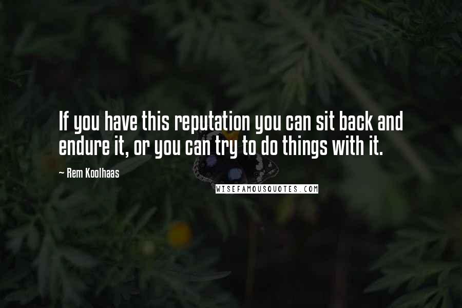 Rem Koolhaas Quotes: If you have this reputation you can sit back and endure it, or you can try to do things with it.