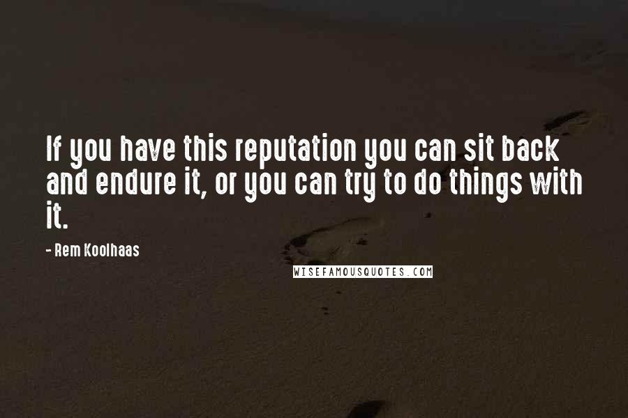 Rem Koolhaas Quotes: If you have this reputation you can sit back and endure it, or you can try to do things with it.