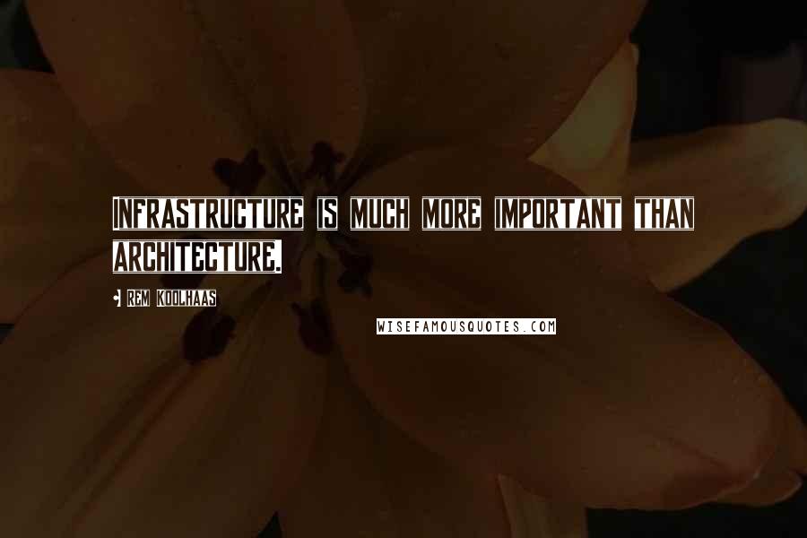 Rem Koolhaas Quotes: Infrastructure is much more important than architecture.