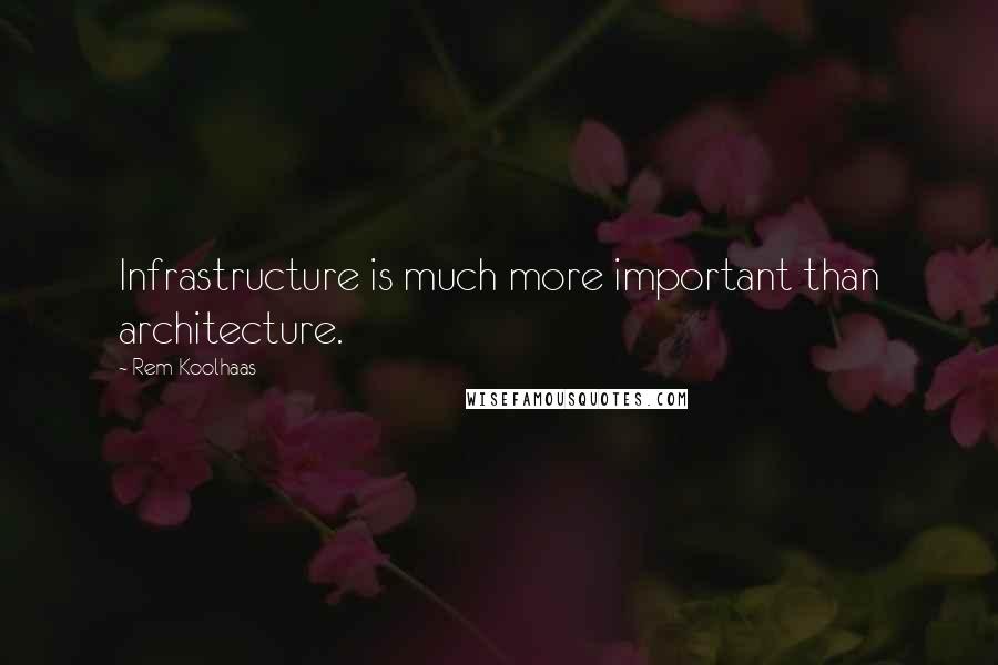 Rem Koolhaas Quotes: Infrastructure is much more important than architecture.