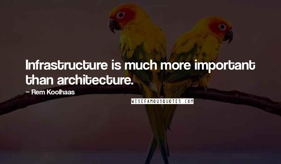 Rem Koolhaas Quotes: Infrastructure is much more important than architecture.