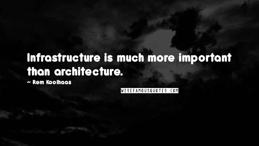 Rem Koolhaas Quotes: Infrastructure is much more important than architecture.