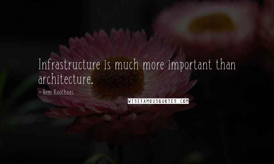 Rem Koolhaas Quotes: Infrastructure is much more important than architecture.