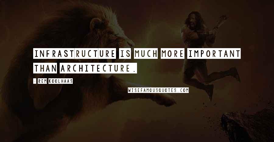 Rem Koolhaas Quotes: Infrastructure is much more important than architecture.