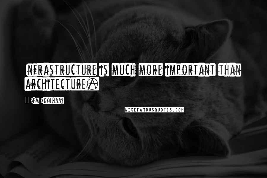 Rem Koolhaas Quotes: Infrastructure is much more important than architecture.