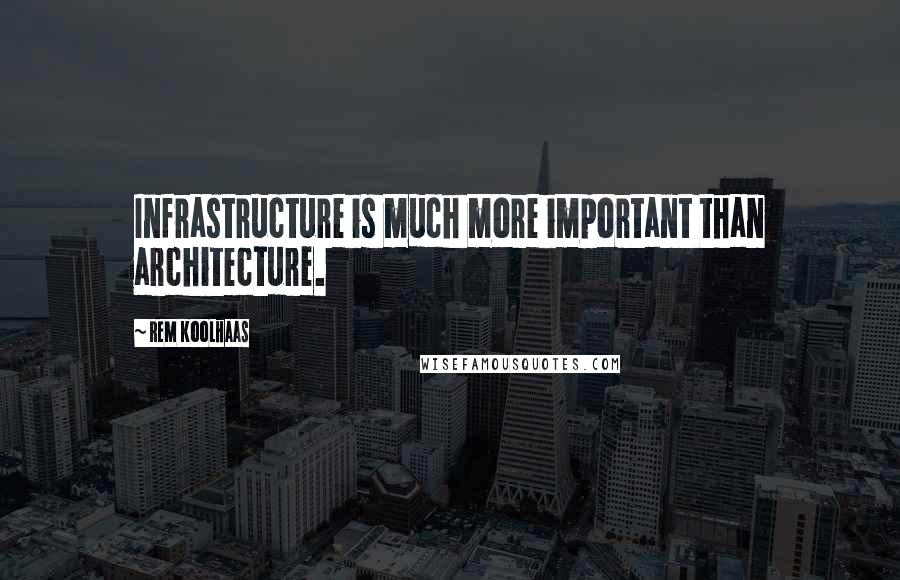 Rem Koolhaas Quotes: Infrastructure is much more important than architecture.