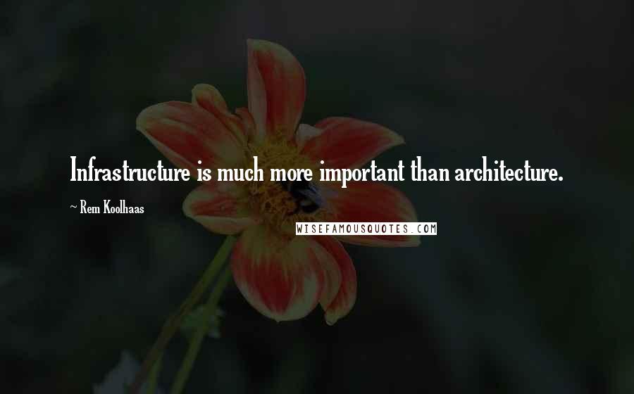 Rem Koolhaas Quotes: Infrastructure is much more important than architecture.