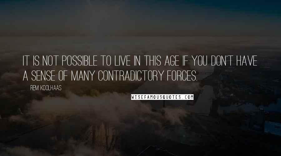 Rem Koolhaas Quotes: It is not possible to live in this age if you don't have a sense of many contradictory forces.