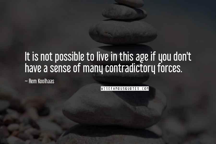 Rem Koolhaas Quotes: It is not possible to live in this age if you don't have a sense of many contradictory forces.
