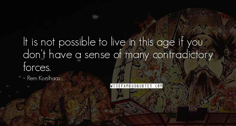 Rem Koolhaas Quotes: It is not possible to live in this age if you don't have a sense of many contradictory forces.