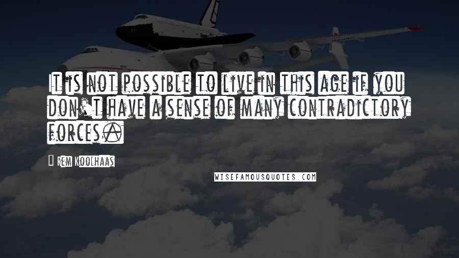 Rem Koolhaas Quotes: It is not possible to live in this age if you don't have a sense of many contradictory forces.