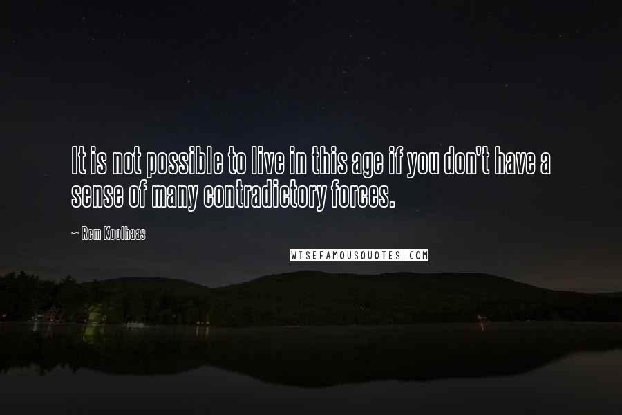 Rem Koolhaas Quotes: It is not possible to live in this age if you don't have a sense of many contradictory forces.