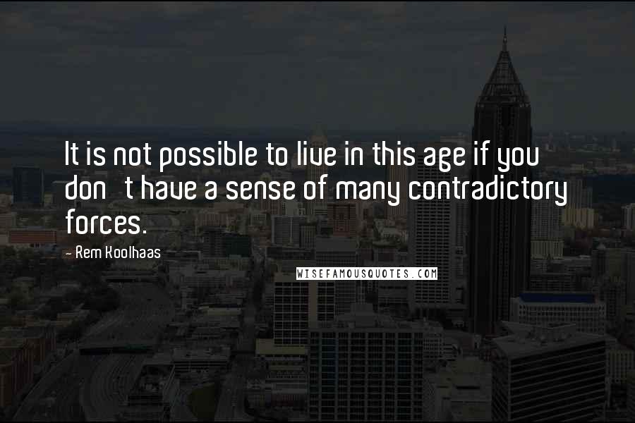 Rem Koolhaas Quotes: It is not possible to live in this age if you don't have a sense of many contradictory forces.