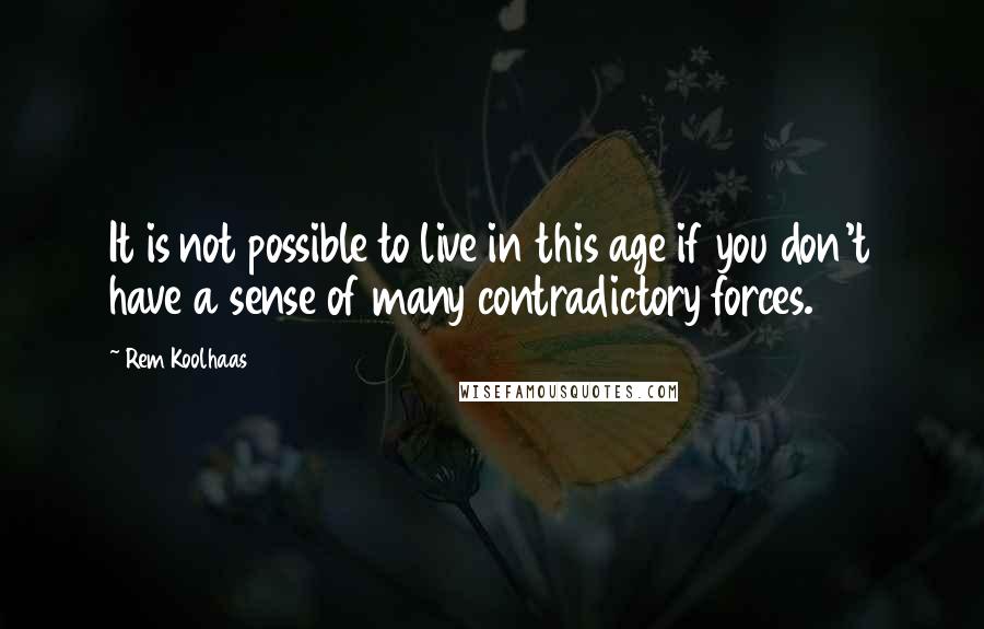 Rem Koolhaas Quotes: It is not possible to live in this age if you don't have a sense of many contradictory forces.