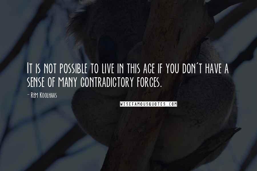 Rem Koolhaas Quotes: It is not possible to live in this age if you don't have a sense of many contradictory forces.