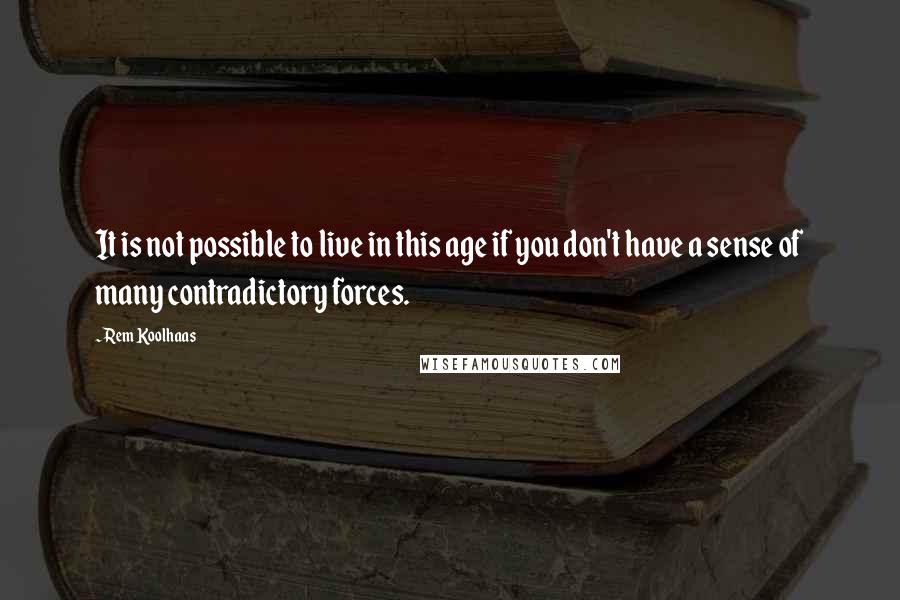 Rem Koolhaas Quotes: It is not possible to live in this age if you don't have a sense of many contradictory forces.