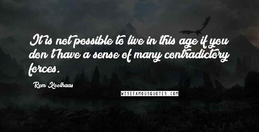 Rem Koolhaas Quotes: It is not possible to live in this age if you don't have a sense of many contradictory forces.