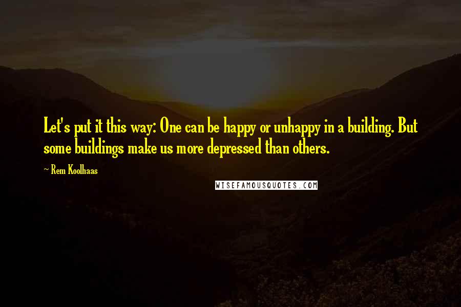 Rem Koolhaas Quotes: Let's put it this way: One can be happy or unhappy in a building. But some buildings make us more depressed than others.