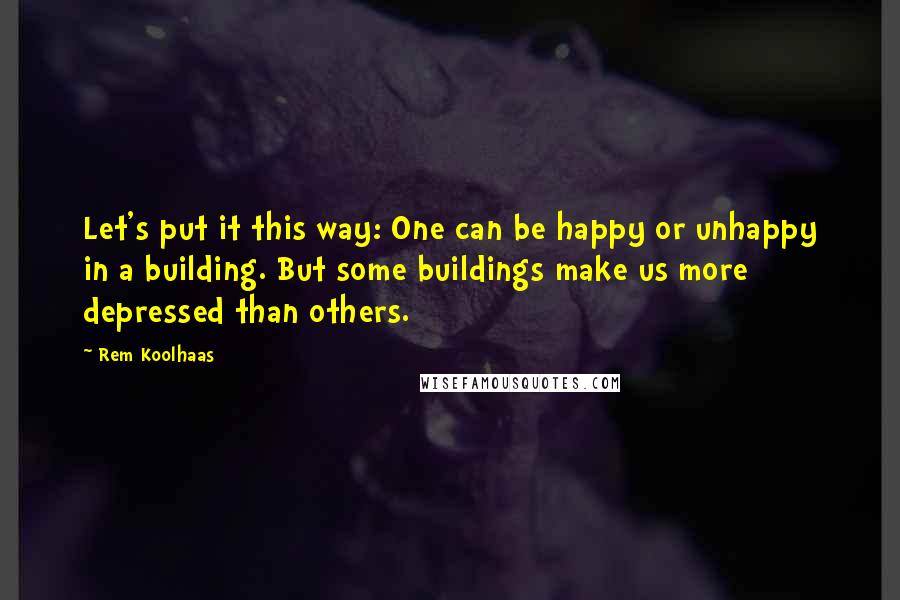 Rem Koolhaas Quotes: Let's put it this way: One can be happy or unhappy in a building. But some buildings make us more depressed than others.