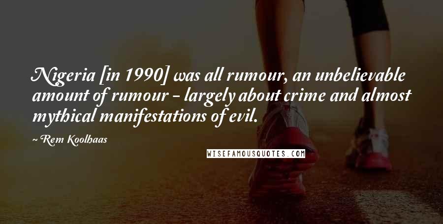 Rem Koolhaas Quotes: Nigeria [in 1990] was all rumour, an unbelievable amount of rumour - largely about crime and almost mythical manifestations of evil.