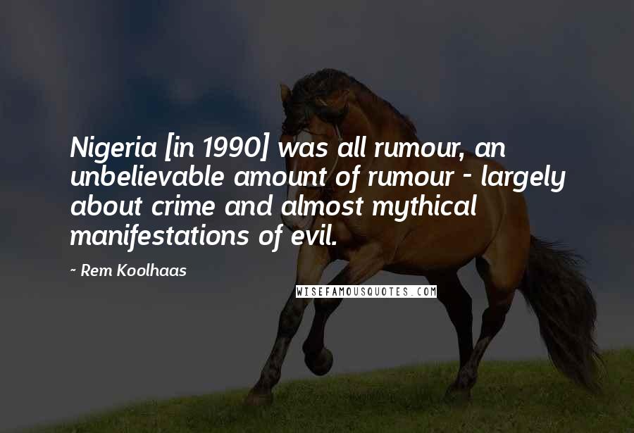 Rem Koolhaas Quotes: Nigeria [in 1990] was all rumour, an unbelievable amount of rumour - largely about crime and almost mythical manifestations of evil.